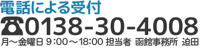 無電話による受付 TEL0138-30-4008 月～金曜日9:00～18:00　担当者 函館事務所 迫田