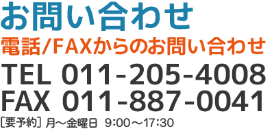 電話・FAXからのお問い合わせTEL：011-205-4008 FAX：011-887-0041[要予約]月～金曜日9:00～17:30